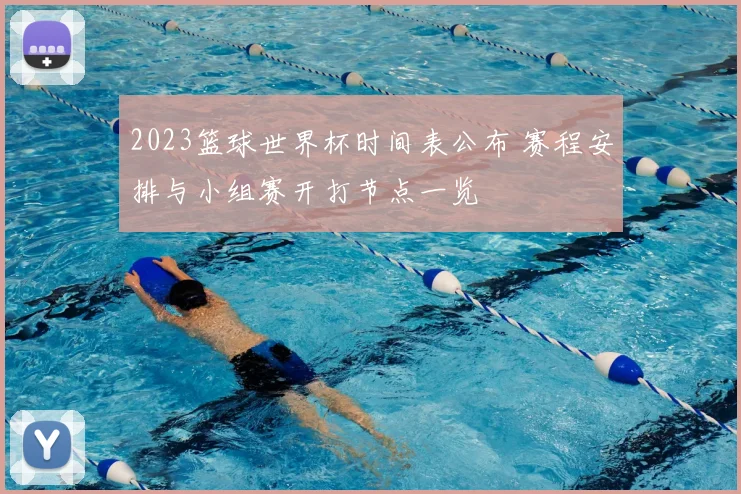 2023篮球世界杯时间表公布 赛程安排与小组赛开打节点一览