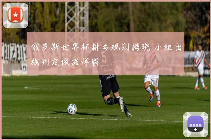 俄罗斯世界杯排名规则揭晓 小组出线判定依据详解