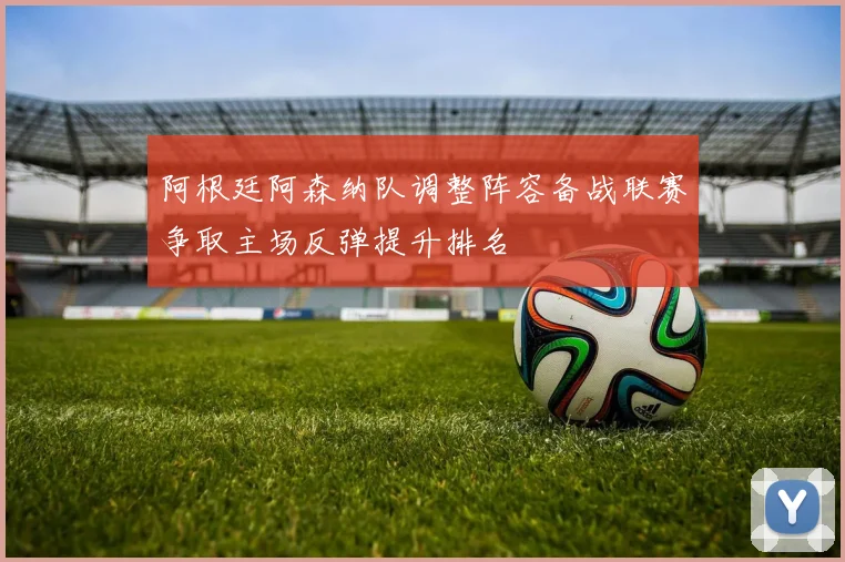 阿根廷阿森纳队调整阵容备战联赛争取主场反弹提升排名