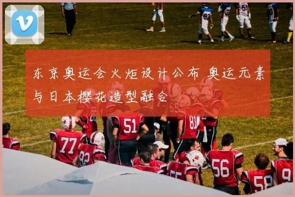 东京奥运会火炬设计公布 奥运元素与日本樱花造型融合