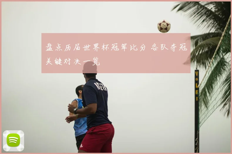盘点历届世界杯冠军比分 各队夺冠关键对决一览