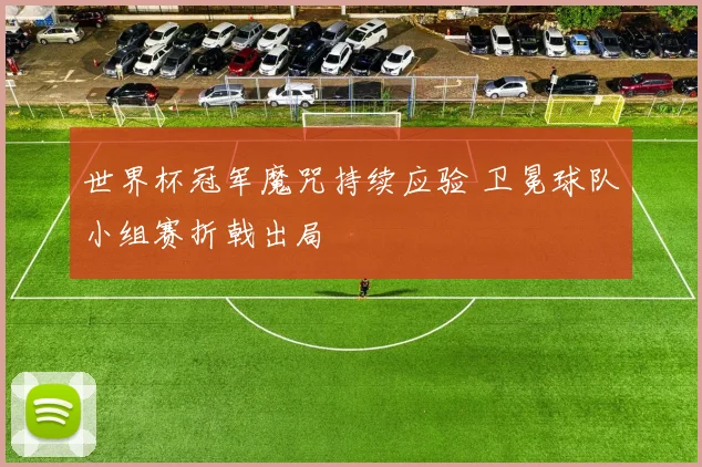 世界杯冠军魔咒持续应验 卫冕球队小组赛折戟出局