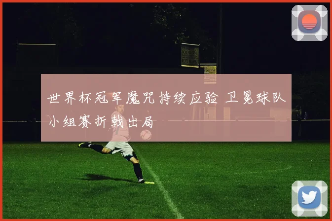 世界杯冠军魔咒持续应验 卫冕球队小组赛折戟出局