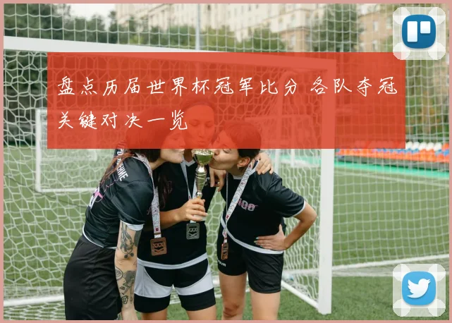 盘点历届世界杯冠军比分 各队夺冠关键对决一览