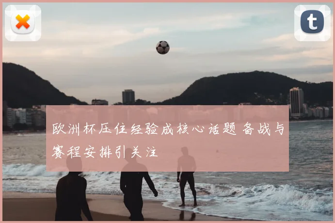 欧洲杯压住经验成核心话题 备战与赛程安排引关注