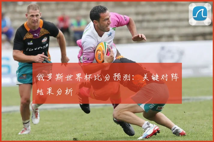 俄罗斯世界杯比分预测：关键对阵结果分析