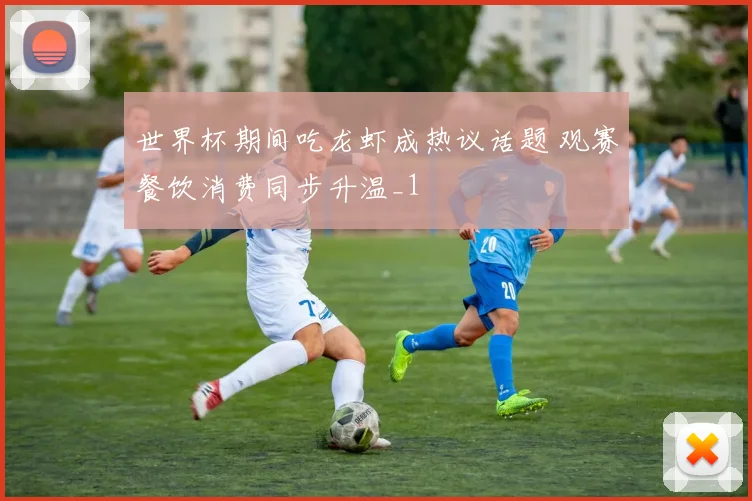 世界杯期间吃龙虾成热议话题 观赛餐饮消费同步升温_1