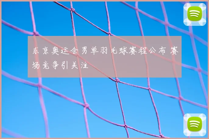东京奥运会男单羽毛球赛程公布 赛场竞争引关注