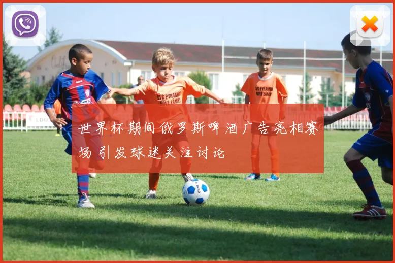 世界杯期间俄罗斯啤酒广告亮相赛场 引发球迷关注讨论