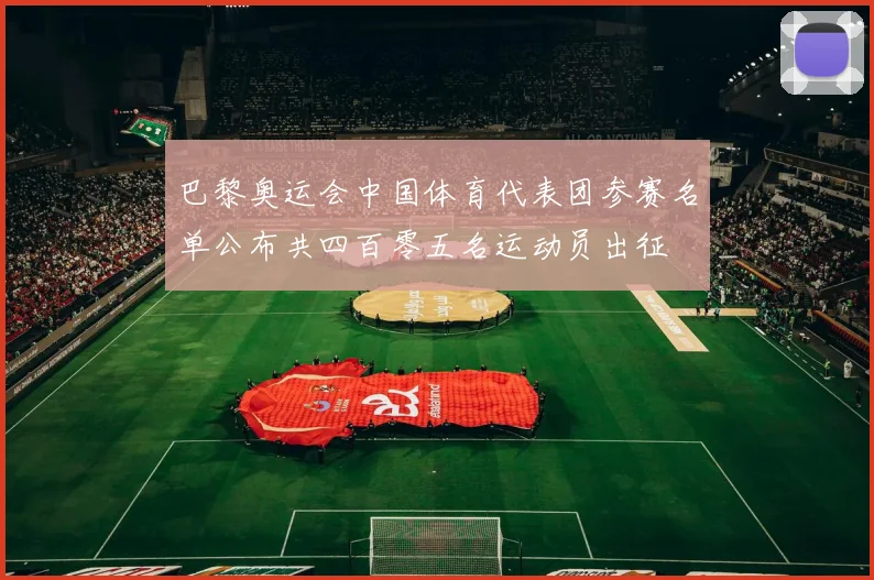 巴黎奥运会中国体育代表团参赛名单公布共四百零五名运动员出征