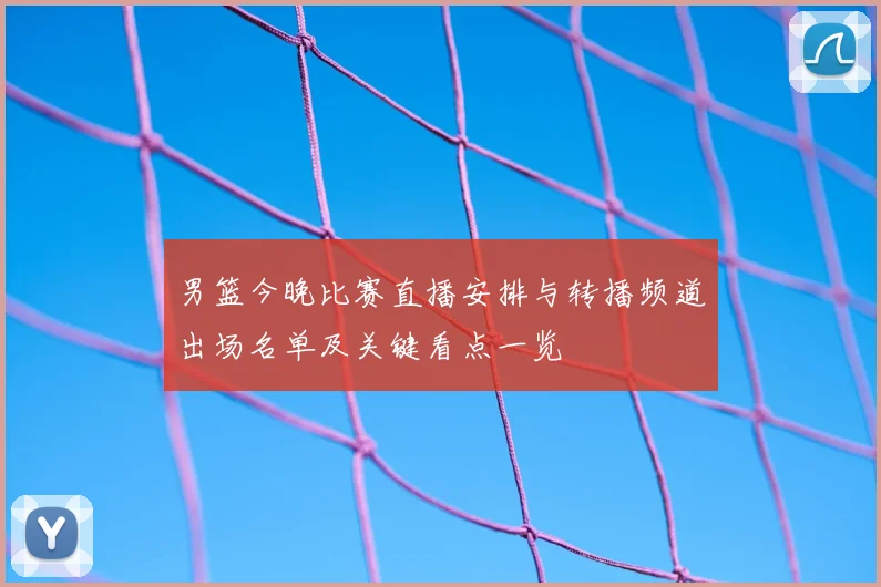 男篮今晚比赛直播安排与转播频道出场名单及关键看点一览