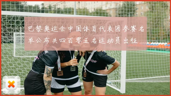 巴黎奥运会中国体育代表团参赛名单公布共四百零五名运动员出征