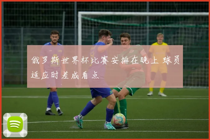 俄罗斯世界杯比赛安排在晚上 球员适应时差成看点