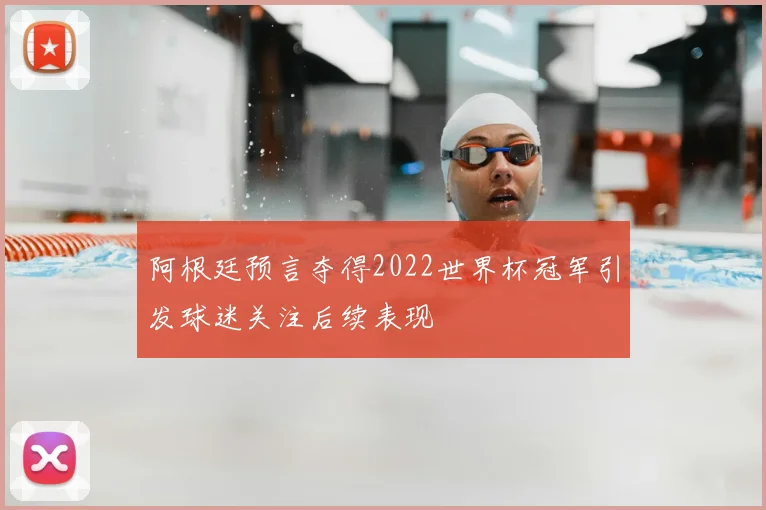 阿根廷预言夺得2022世界杯冠军引发球迷关注后续表现
