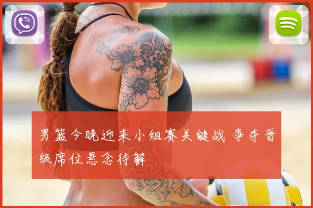 男篮今晚迎来小组赛关键战 争夺晋级席位悬念待解