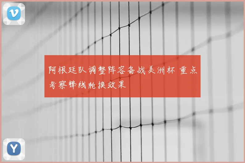 阿根廷队调整阵容备战美洲杯 重点考察锋线轮换效果