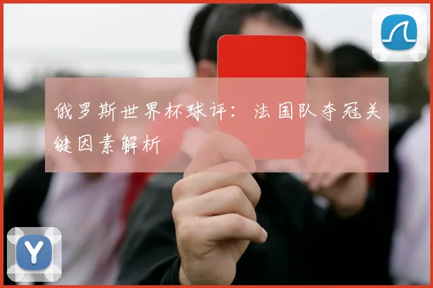 俄罗斯世界杯球评:法国队夺冠关键因素解析