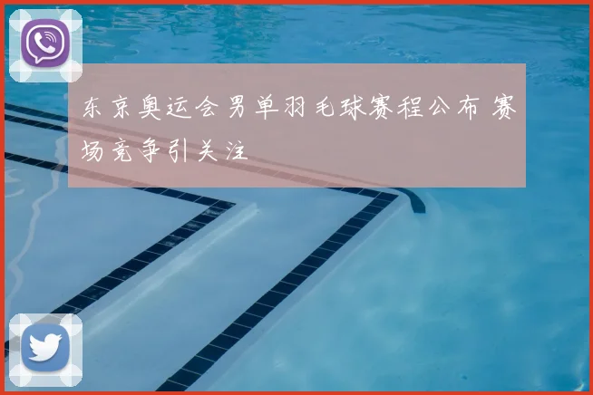 东京奥运会男单羽毛球赛程公布 赛场竞争引关注
