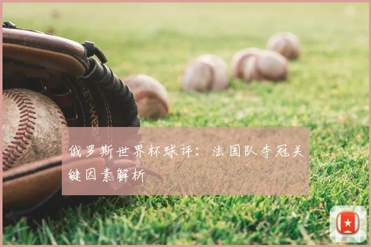 俄罗斯世界杯球评:法国队夺冠关键因素解析