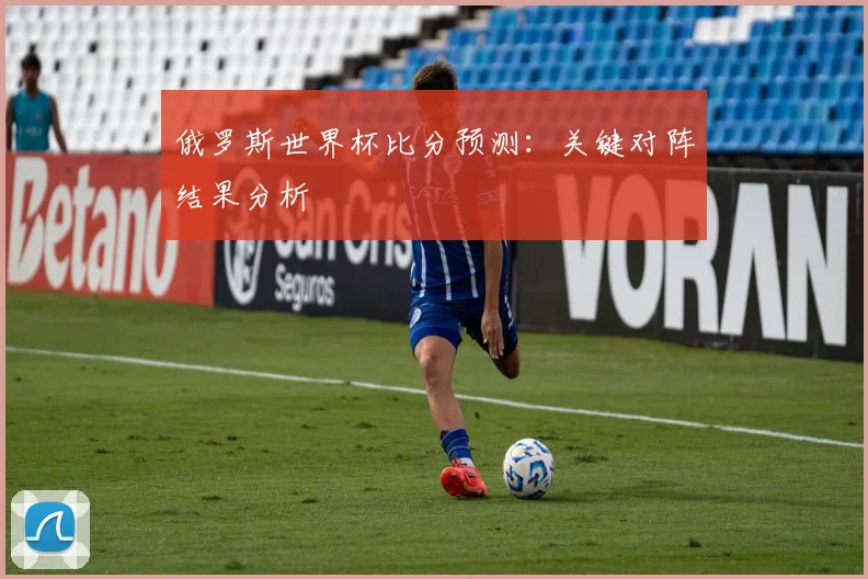 俄罗斯世界杯比分预测:关键对阵结果分析