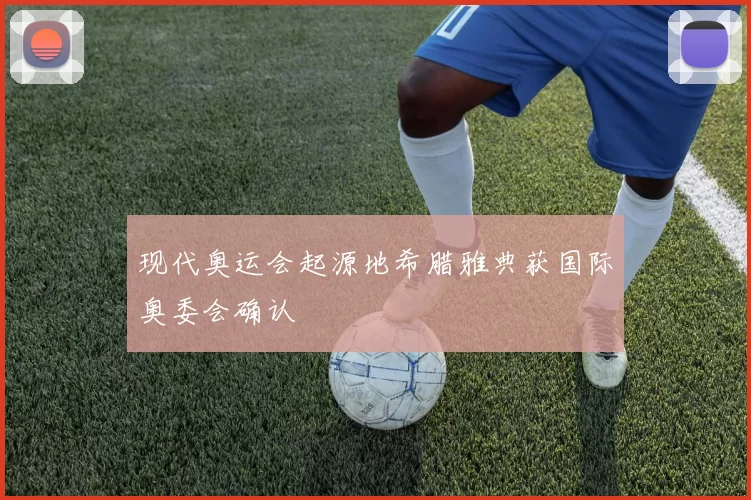 现代奥运会起源地希腊雅典获国际奥委会确认