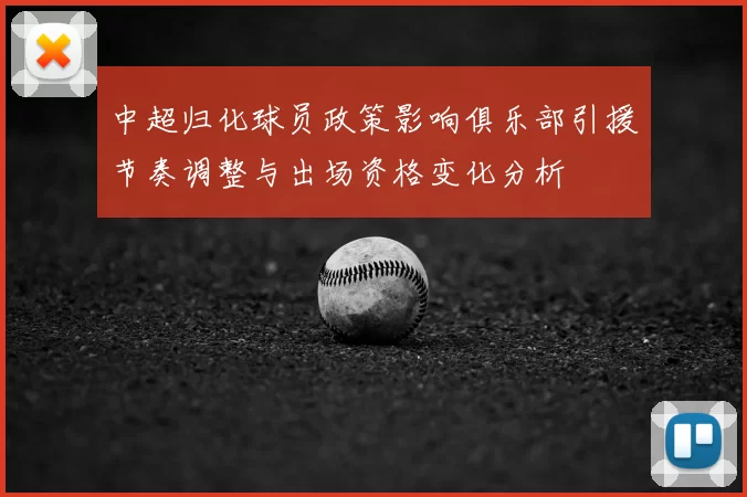 中超归化球员政策影响俱乐部引援节奏调整与出场资格变化分析