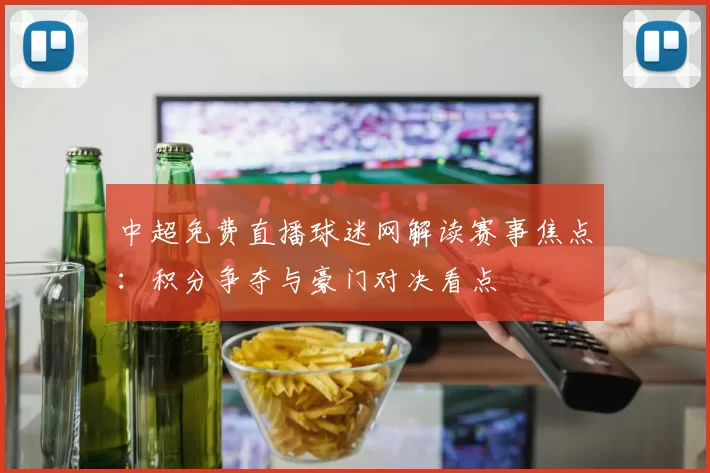 中超免费直播球迷网解读赛事焦点：积分争夺与豪门对决看点