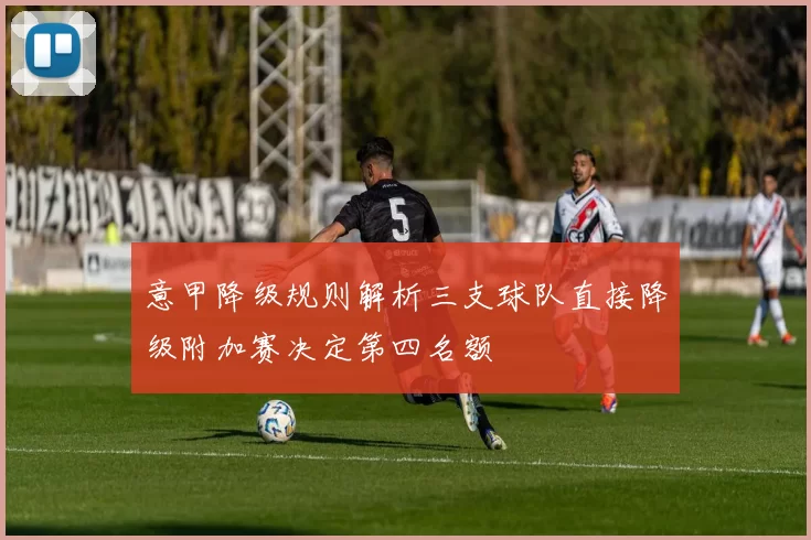意甲降级规则解析三支球队直接降级附加赛决定第四名额