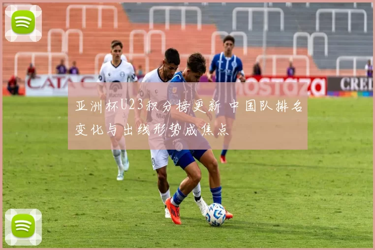 亚洲杯U23积分榜更新 中国队排名变化与出线形势成焦点