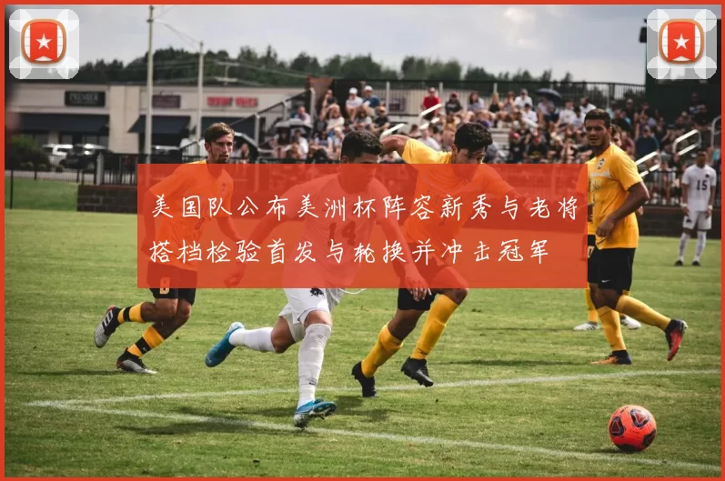 美国队公布美洲杯阵容新秀与老将搭档检验首发与轮换并冲击冠军