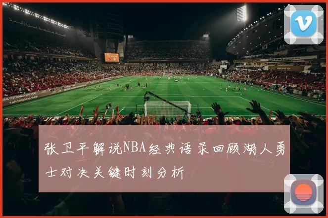 张卫平解说NBA经典语录回顾湖人勇士对决关键时刻分析