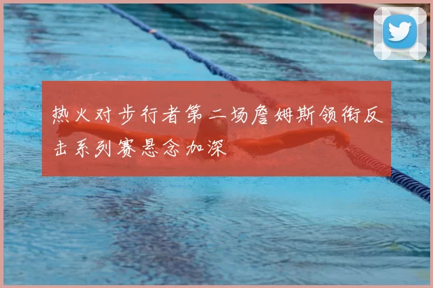 热火对步行者第二场詹姆斯领衔反击系列赛悬念加深