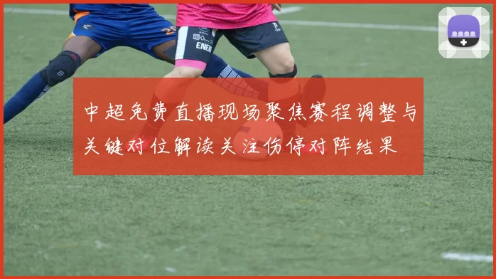 中超免费直播现场聚焦赛程调整与关键对位解读关注伤停对阵结果