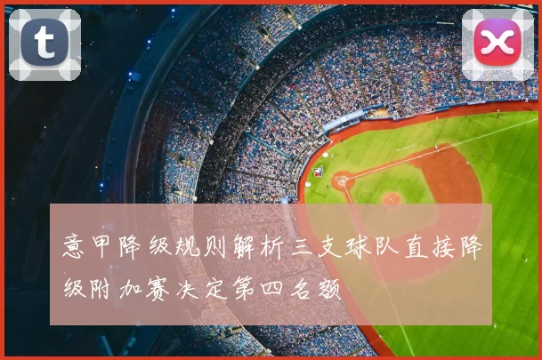 意甲降级规则解析三支球队直接降级附加赛决定第四名额
