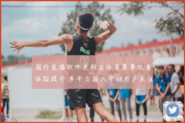 国外直播软件更新后体育赛事观看体验提升 多平台接入带动用户关注度上升