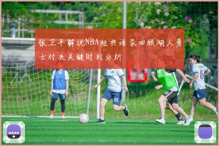 张卫平解说NBA经典语录回顾湖人勇士对决关键时刻分析