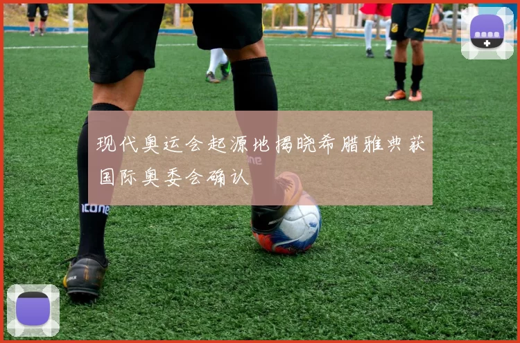 现代奥运会起源地揭晓希腊雅典获国际奥委会确认