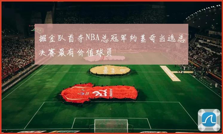 掘金队首夺NBA总冠军约基奇当选总决赛最有价值球员