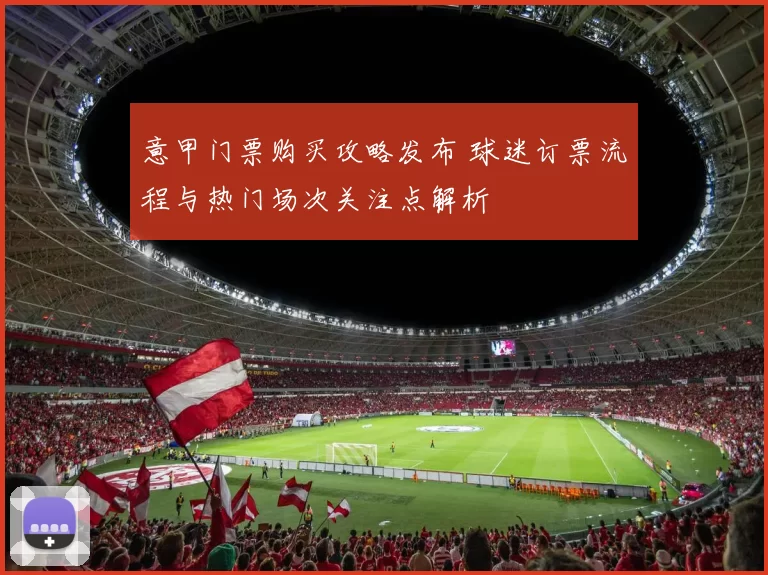 意甲门票购买攻略发布 球迷订票流程与热门场次关注点解析