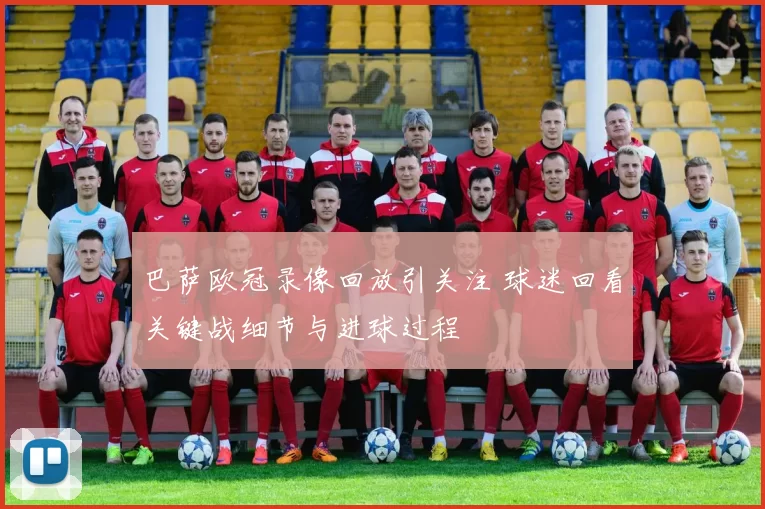 巴萨欧冠录像回放引关注 球迷回看关键战细节与进球过程