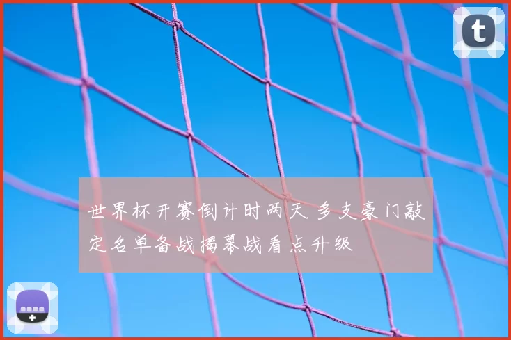 世界杯开赛倒计时两天 多支豪门敲定名单备战揭幕战看点升级
