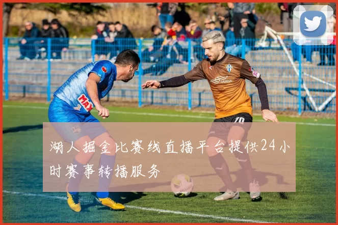 湖人掘金比赛线直播平台提供24小时赛事转播服务