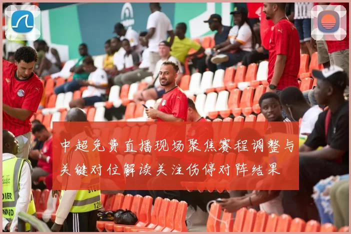 中超免费直播现场聚焦赛程调整与关键对位解读关注伤停对阵结果