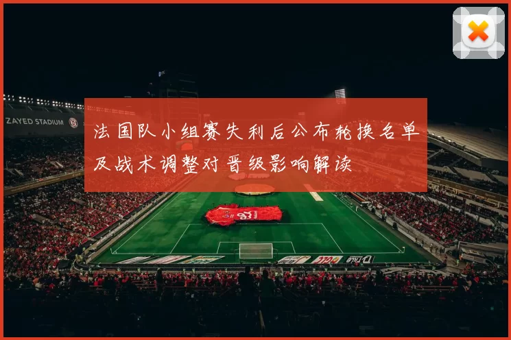 法国队小组赛失利后公布轮换名单及战术调整对晋级影响解读