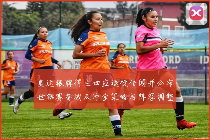 奥运银牌得主回应退役传闻并公布世锦赛备战及冲金策略与阵容调整