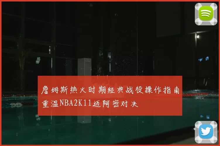 詹姆斯热火时期经典战役操作指南重温NBA2K11迈阿密对决