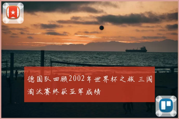 德国队回顾2002年世界杯之旅 三闯淘汰赛终获亚军成绩