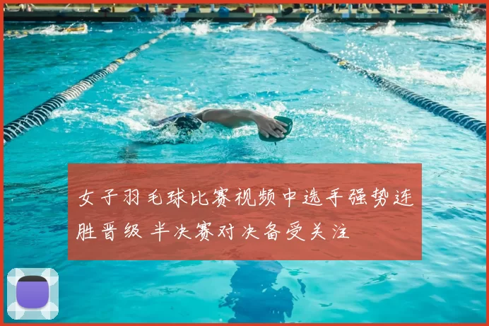 女子羽毛球比赛视频中选手强势连胜晋级 半决赛对决备受关注