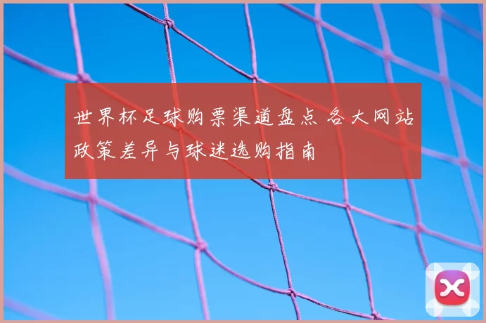 世界杯足球购票渠道盘点 各大网站政策差异与球迷选购指南