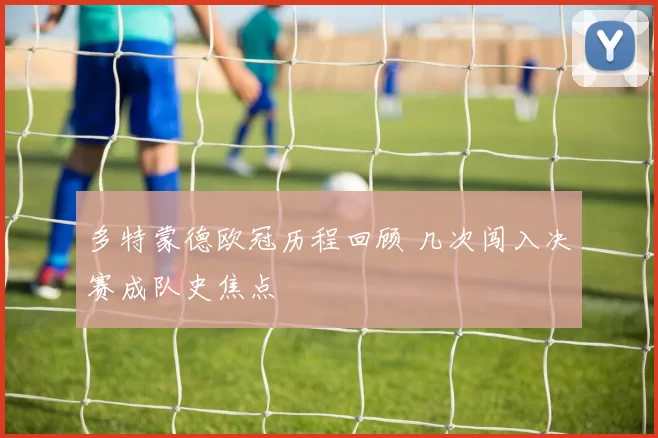多特蒙德欧冠历程回顾 几次闯入决赛成队史焦点